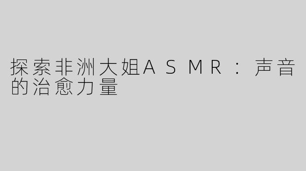 探索非洲大姐ASMR：声音的治愈力量
