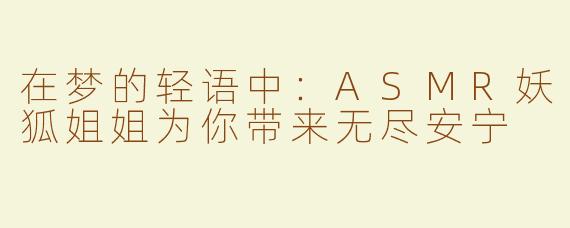 在梦的轻语中：ASMR妖狐姐姐为你带来无尽安宁