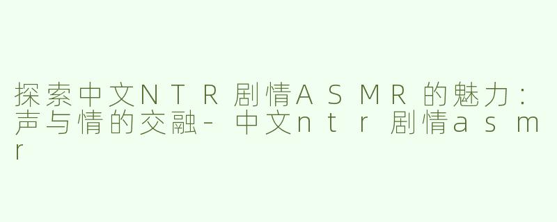 探索中文NTR剧情ASMR的魅力：声与情的交融