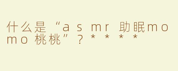 什么是“asmr助眠momo桃桃”？****