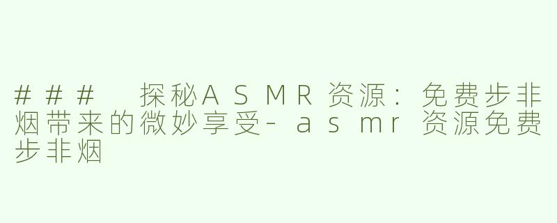 ### 探秘ASMR资源：免费步非烟带来的微妙享受