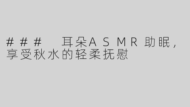 ### 耳朵ASMR助眠，享受秋水的轻柔抚慰