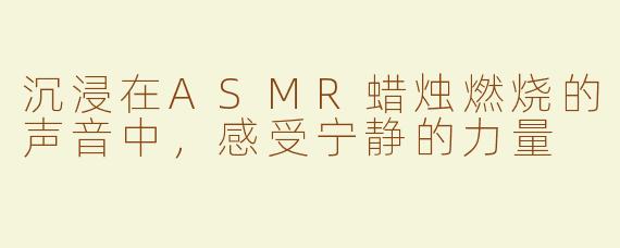 沉浸在ASMR蜡烛燃烧的声音中，感受宁静的力量