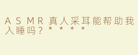 ASMR真人采耳能帮助我入睡吗？****