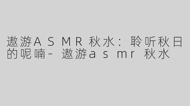 遨游ASMR秋水：聆听秋日的呢喃