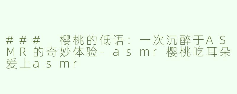 ### 樱桃的低语：一次沉醉于ASMR的奇妙体验