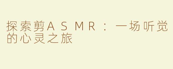 探索剪ASMR：一场听觉的心灵之旅
