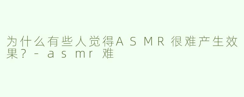 为什么有些人觉得ASMR很难产生效果？
