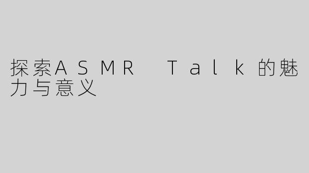 探索ASMR Talk的魅力与意义