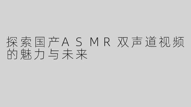 探索国产ASMR双声道视频的魅力与未来