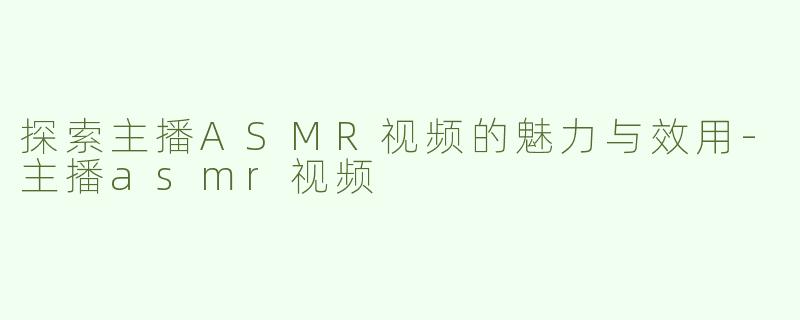 探索主播ASMR视频的魅力与效用-主播asmr视频