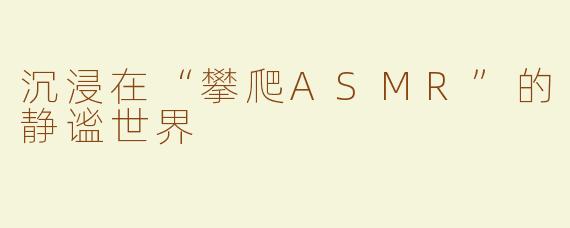 沉浸在“攀爬ASMR”的静谧世界