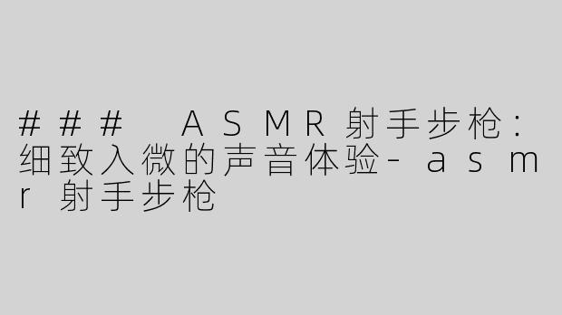 ### ASMR射手步枪：细致入微的声音体验-asmr射手步枪