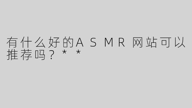 有什么好的ASMR网站可以推荐吗？**