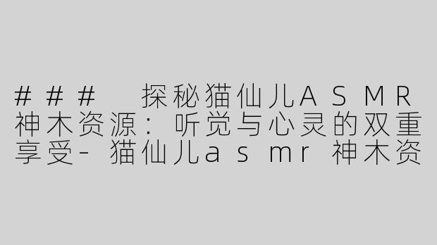 ### 探秘猫仙儿ASMR神木资源：听觉与心灵的双重享受