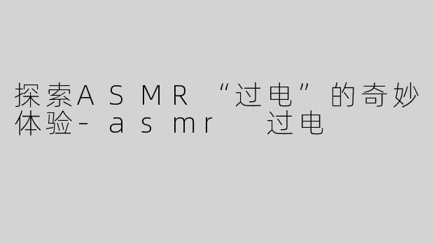 探索ASMR“过电”的奇妙体验