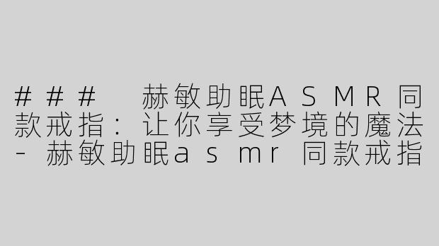 ### 赫敏助眠ASMR同款戒指：让你享受梦境的魔法-赫敏助眠asmr同款戒指