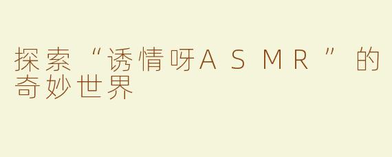 探索“诱情呀ASMR”的奇妙世界
