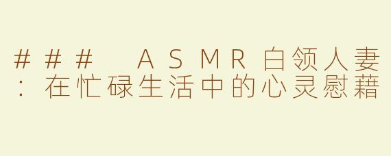 ### ASMR白领人妻：在忙碌生活中的心灵慰藉