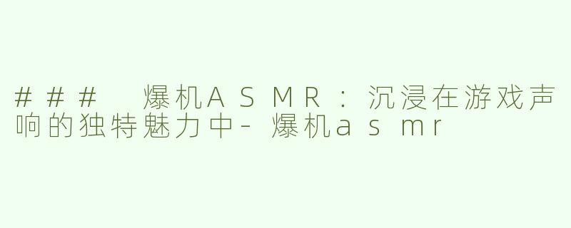 ### 爆机ASMR：沉浸在游戏声响的独特魅力中-爆机asmr