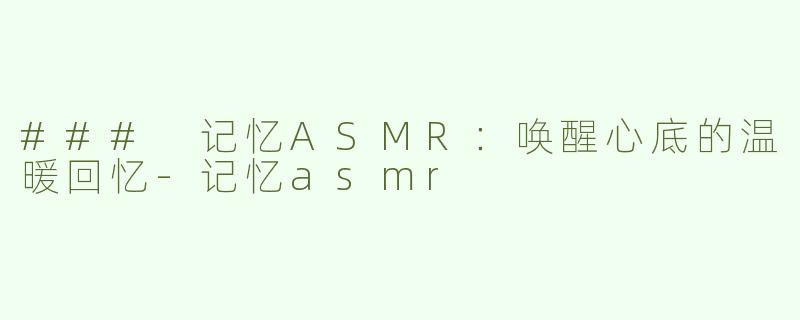 ### 记忆ASMR：唤醒心底的温暖回忆-记忆asmr