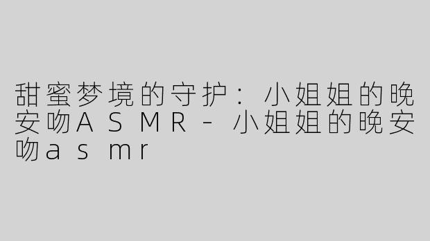 甜蜜梦境的守护：小姐姐的晚安吻ASMR-小姐姐的晚安吻asmr