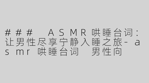 ### ASMR哄睡台词：让男性尽享宁静入睡之旅-asmr哄睡台词 男性向