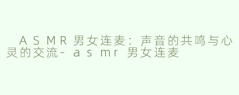  ASMR男女连麦：声音的共鸣与心灵的交流-asmr男女连麦