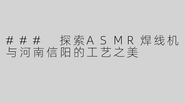 ### 探索ASMR焊线机与河南信阳的工艺之美