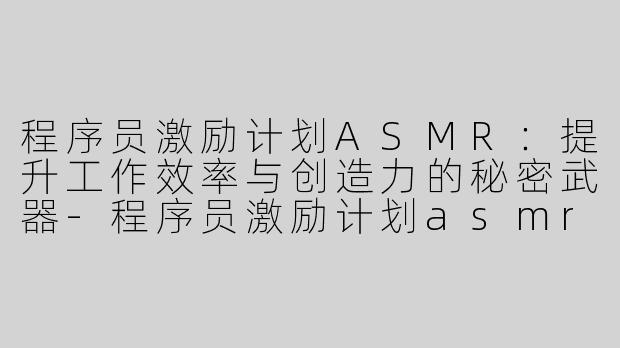 程序员激励计划ASMR：提升工作效率与创造力的秘密武器-程序员激励计划asmr
