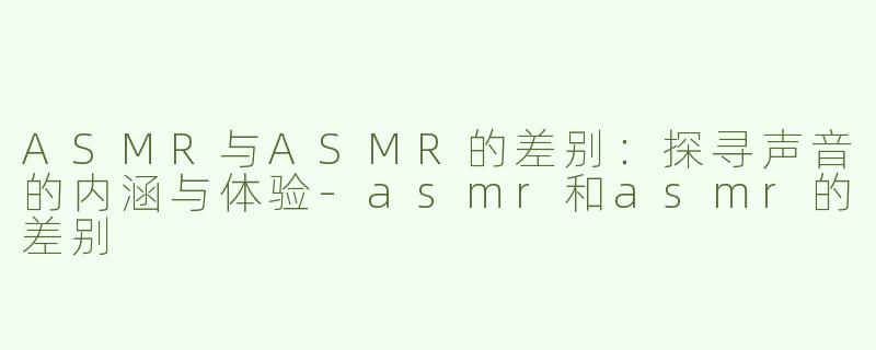 ASMR与ASMR的差别：探寻声音的内涵与体验-asmr和asmr的差别
