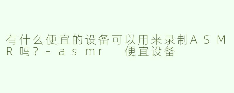 有什么便宜的设备可以用来录制ASMR吗？