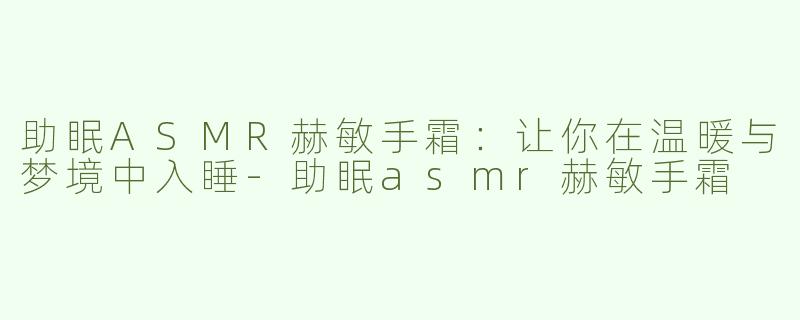 助眠ASMR赫敏手霜：让你在温暖与梦境中入睡-助眠asmr赫敏手霜