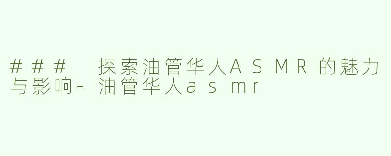 ### 探索油管华人ASMR的魅力与影响-油管华人asmr