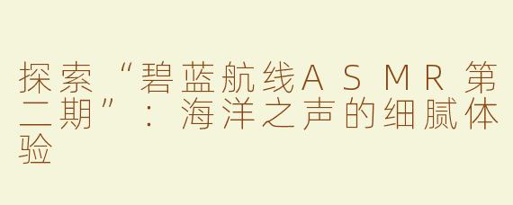 探索“碧蓝航线ASMR第二期”：海洋之声的细腻体验