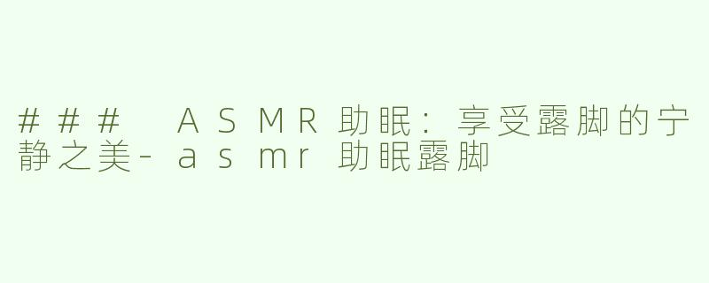 ### ASMR助眠：享受露脚的宁静之美