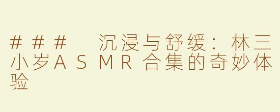 ### 沉浸与舒缓：林三小岁ASMR合集的奇妙体验