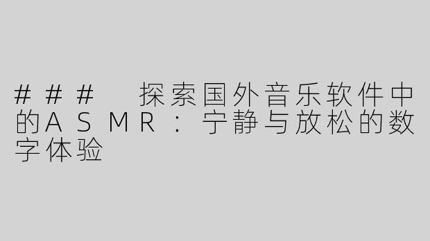 ### 探索国外音乐软件中的ASMR：宁静与放松的数字体验