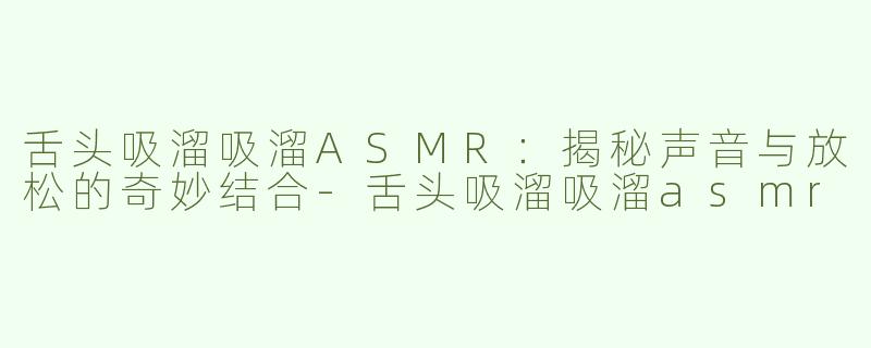 舌头吸溜吸溜ASMR：揭秘声音与放松的奇妙结合-舌头吸溜吸溜asmr
