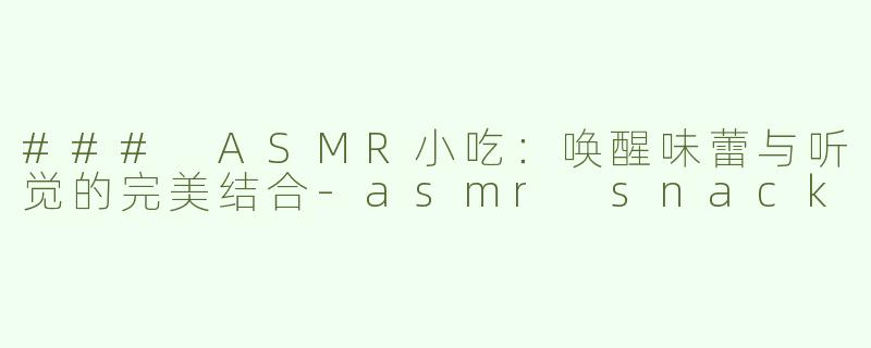 ### ASMR小吃：唤醒味蕾与听觉的完美结合-asmr snack