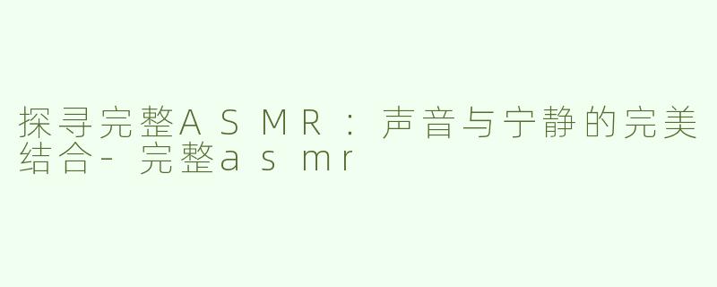 探寻完整ASMR：声音与宁静的完美结合-完整asmr