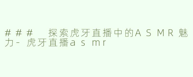 ### 探索虎牙直播中的ASMR魅力-虎牙直播asmr