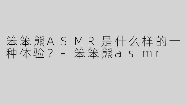 笨笨熊ASMR是什么样的一种体验？