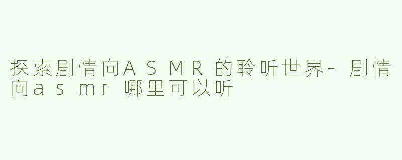 探索剧情向ASMR的聆听世界-剧情向asmr哪里可以听