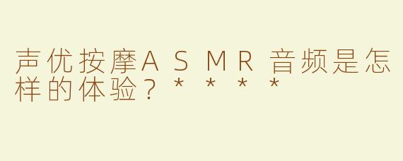 声优按摩ASMR音频是怎样的体验？****