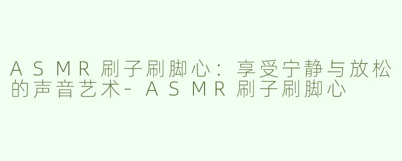ASMR刷子刷脚心：享受宁静与放松的声音艺术