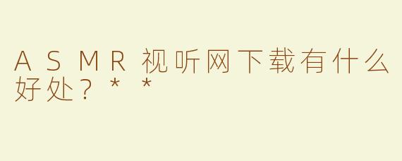 ASMR视听网下载有什么好处？**