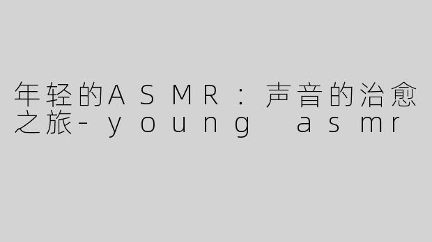 年轻的ASMR：声音的治愈之旅-young asmr