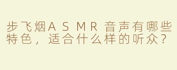 步飞烟ASMR音声有哪些特色，适合什么样的听众？