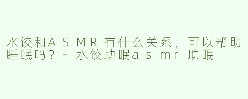 水饺和ASMR有什么关系，可以帮助睡眠吗？